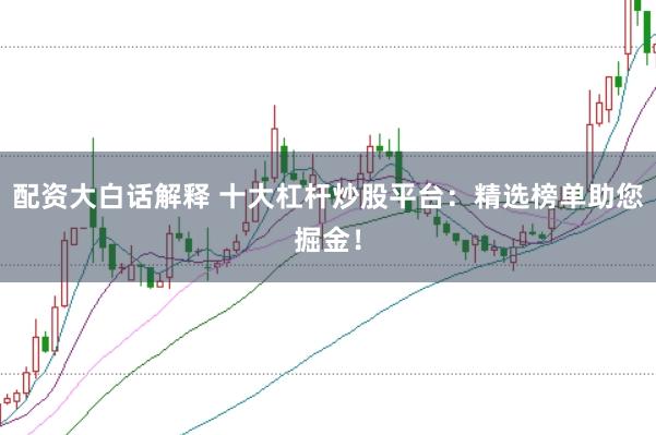 配资大白话解释 十大杠杆炒股平台：精选榜单助您掘金！