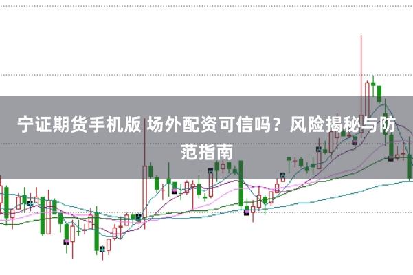 宁证期货手机版 场外配资可信吗？风险揭秘与防范指南