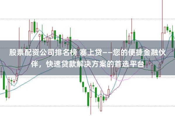 股票配资公司排名榜 塞上贷——您的便捷金融伙伴，快速贷款解决方案的首选平台