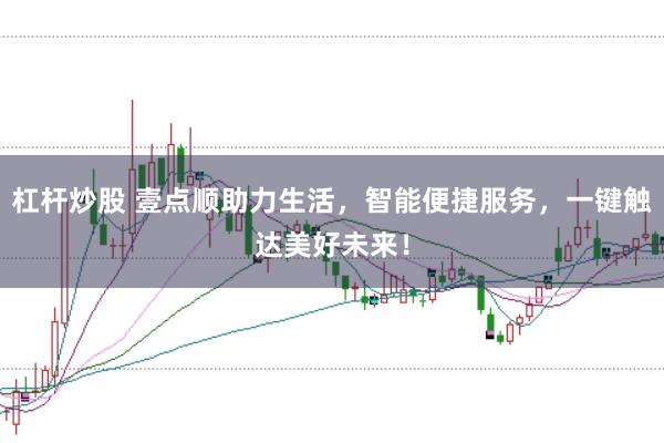 杠杆炒股 壹点顺助力生活，智能便捷服务，一键触达美好未来！