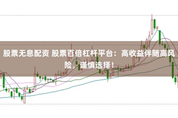 股票无息配资 股票百倍杠杆平台：高收益伴随高风险，谨慎选择！