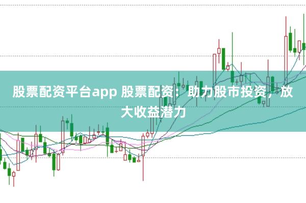 股票配资平台app 股票配资:助力股市投资,放大收益潜力
