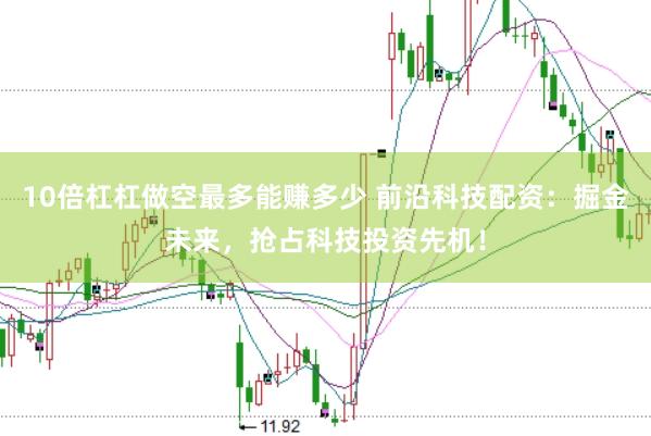 10倍杠杠做空最多能赚多少 前沿科技配资：掘金未来，抢占科技投资先机！