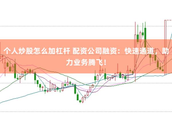 个人炒股怎么加杠杆 配资公司融资：快速通道，助力业务腾飞！