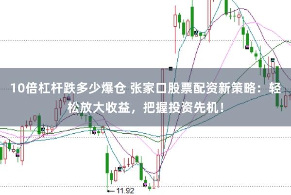 10倍杠杆跌多少爆仓 张家口股票配资新策略:轻松放大收益,把握投资先机!