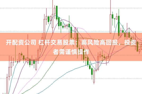 开配资公司 杠杆交易股票：高风险高回报，投资者需谨慎操作