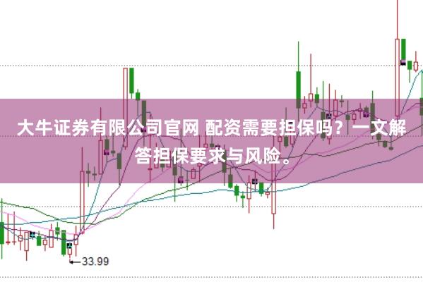 大牛证券有限公司官网 配资需要担保吗?一文解答担保要求与风险。