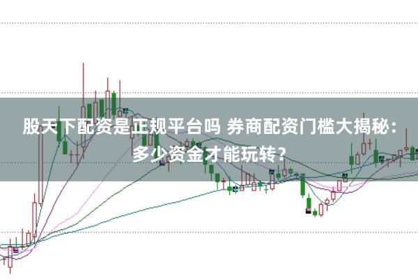 股天下配资是正规平台吗 券商配资门槛大揭秘：多少资金才能玩转？