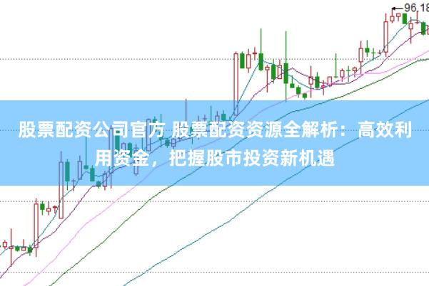 股票配资公司官方 股票配资资源全解析:高效利用资金,把握股市投资新机遇