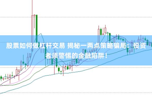 股票如何做杠杆交易 揭秘一两点策略骗局：投资者须警惕的金融陷阱！