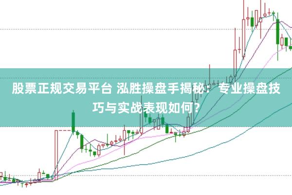 股票正规交易平台 泓胜操盘手揭秘：专业操盘技巧与实战表现如何？