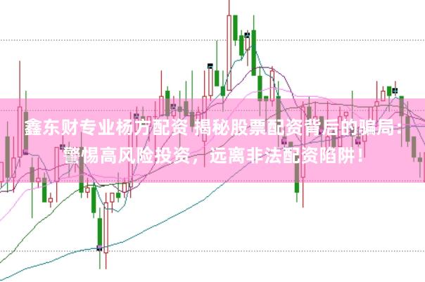 鑫东财专业杨方配资 揭秘股票配资背后的骗局：警惕高风险投资，远离非法配资陷阱！