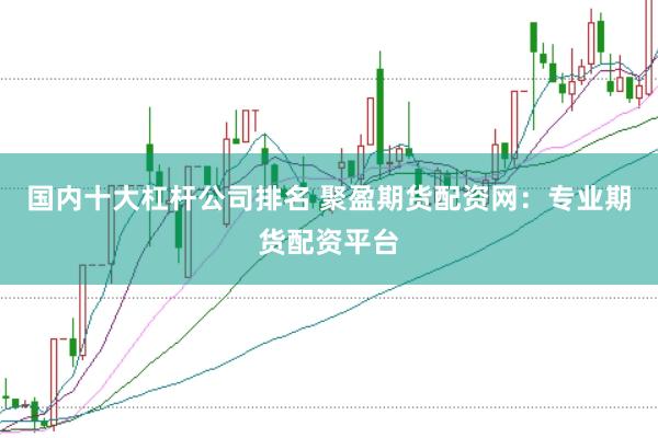 国内十大杠杆公司排名 聚盈期货配资网：专业期货配资平台