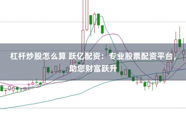 杠杆炒股怎么算 跃亿配资:专业股票配资平台,助您财富跃升