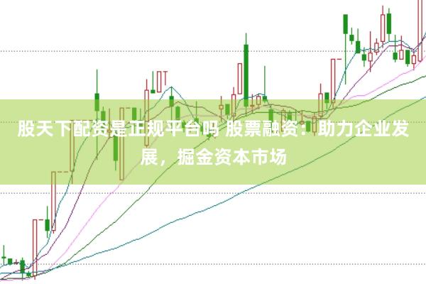 股天下配资是正规平台吗 股票融资:助力企业发展,掘金资本市场
