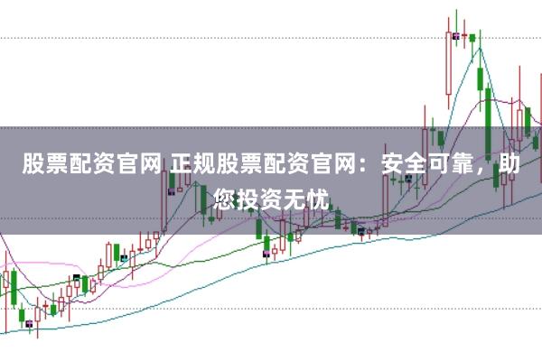 股票配资官网 正规股票配资官网：安全可靠，助您投资无忧
