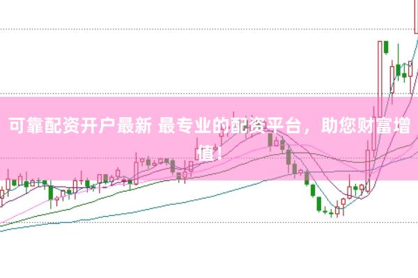 可靠配资开户最新 最专业的配资平台,助您财富增值!