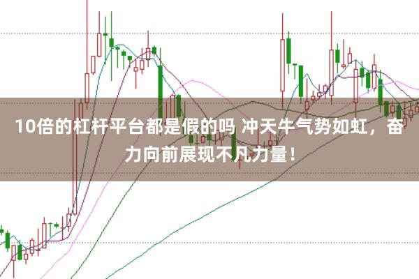 10倍的杠杆平台都是假的吗 冲天牛气势如虹，奋力向前展现不凡力量！