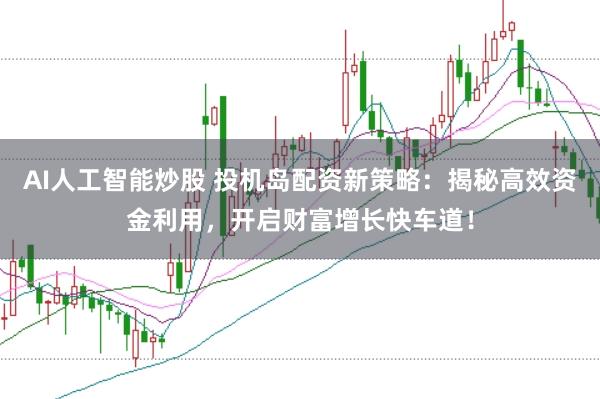 AI人工智能炒股 投机岛配资新策略：揭秘高效资金利用，开启财富增长快车道！