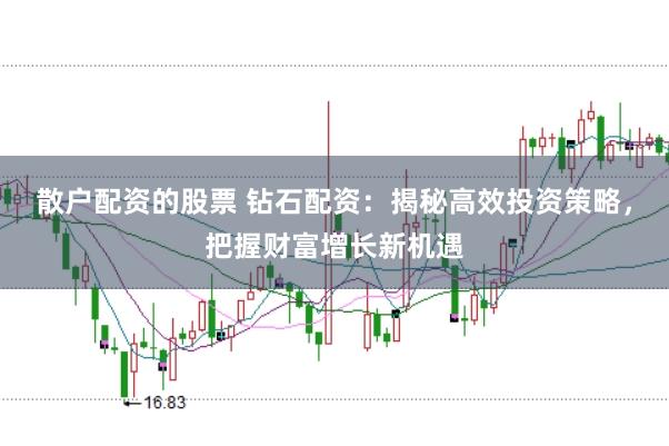 散户配资的股票 钻石配资：揭秘高效投资策略，把握财富增长新机遇