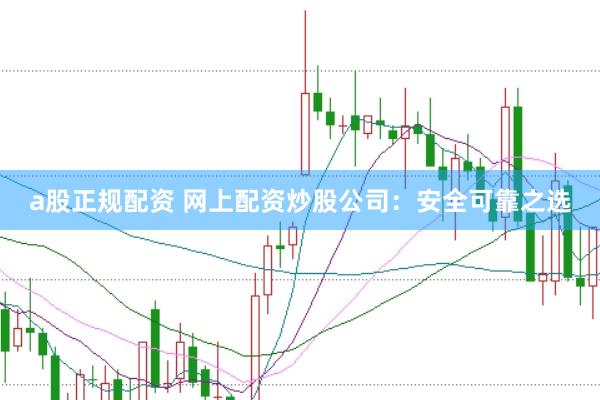 a股正规配资 网上配资炒股公司：安全可靠之选