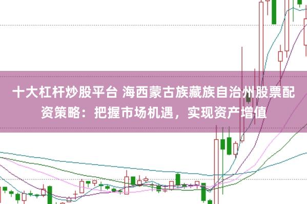 十大杠杆炒股平台 海西蒙古族藏族自治州股票配资策略：把握市场机遇，实现资产增值