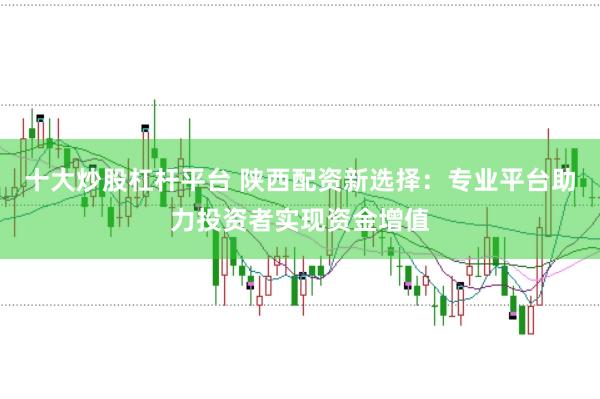 十大炒股杠杆平台 陕西配资新选择：专业平台助力投资者实现资金增值