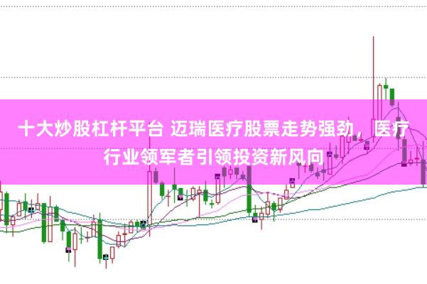 十大炒股杠杆平台 迈瑞医疗股票走势强劲，医疗行业领军者引领投资新风向