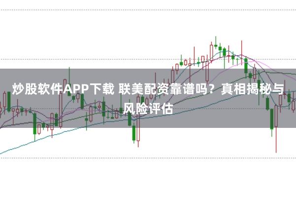 炒股软件APP下载 联美配资靠谱吗?真相揭秘与风险评估