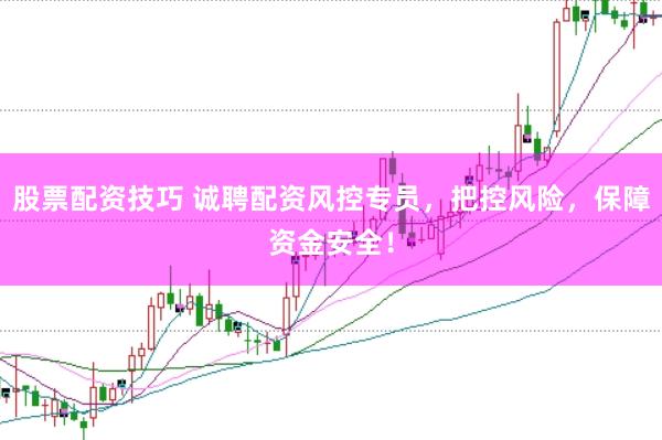 股票配资技巧 诚聘配资风控专员，把控风险，保障资金安全！