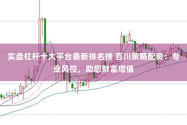 实盘杠杆十大平台最新排名榜 百川策略配资：专业风控，助您财富增值