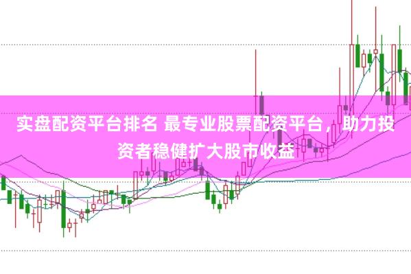 实盘配资平台排名 最专业股票配资平台，助力投资者稳健扩大股市收益