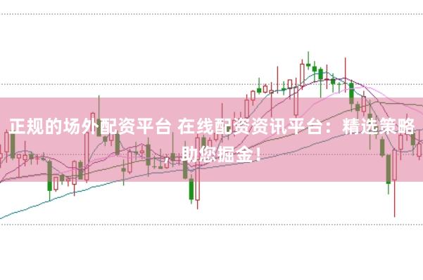 正规的场外配资平台 在线配资资讯平台：精选策略，助您掘金！