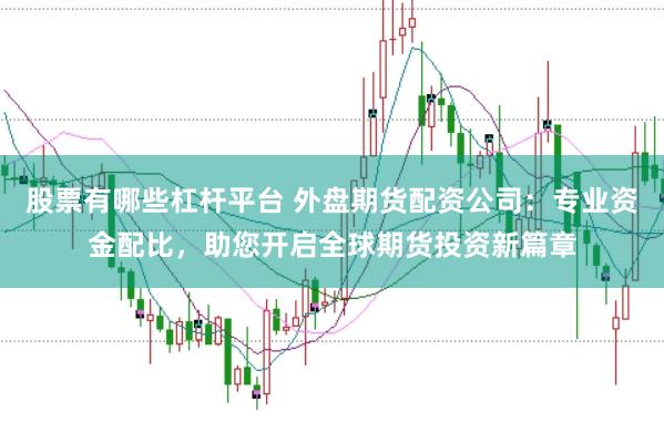 股票有哪些杠杆平台 外盘期货配资公司:专业资金配比,助您开启全球期货投资新篇章