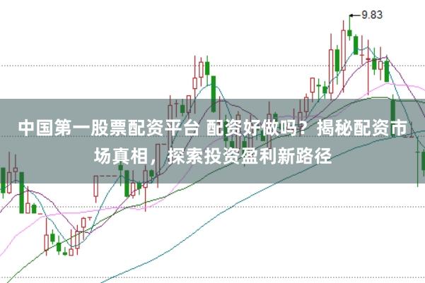 中国第一股票配资平台 配资好做吗?揭秘配资市场真相,探索投资盈利新路径