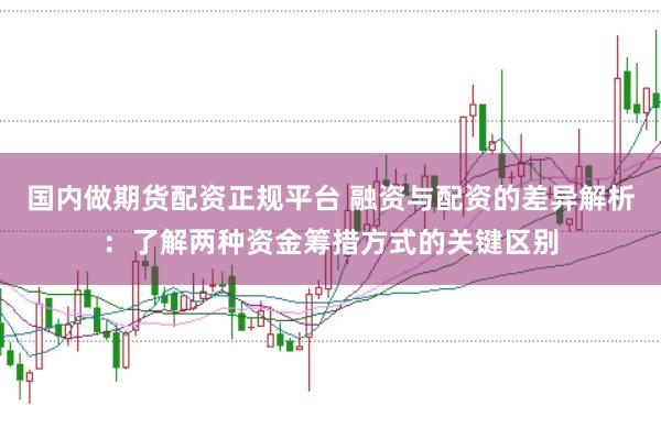 国内做期货配资正规平台 融资与配资的差异解析：了解两种资金筹措方式的关键区别