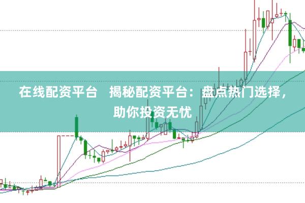 在线配资平台   揭秘配资平台：盘点热门选择，助你投资无忧