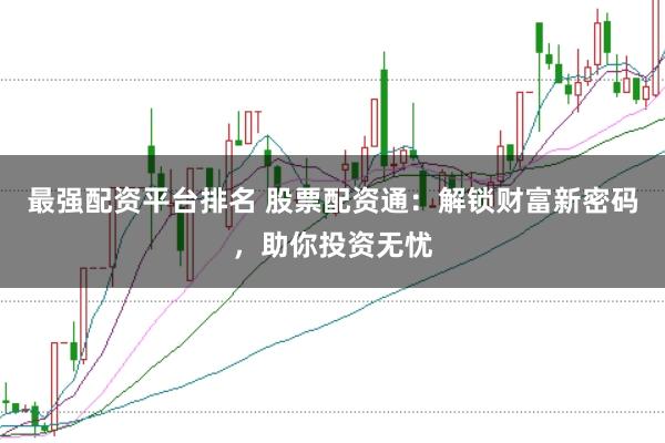 最强配资平台排名 股票配资通：解锁财富新密码，助你投资无忧