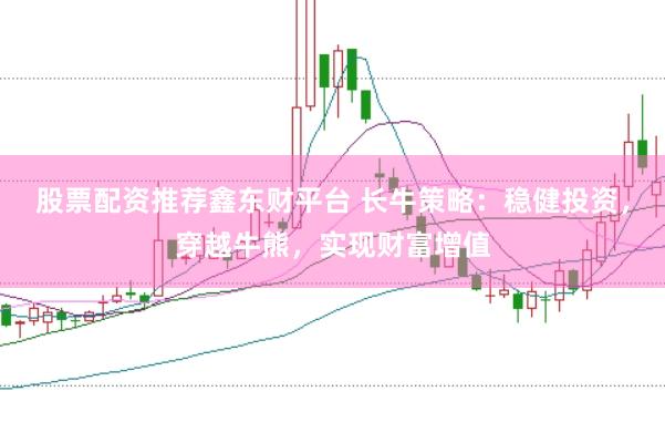 股票配资推荐鑫东财平台 长牛策略：稳健投资，穿越牛熊，实现财富增值