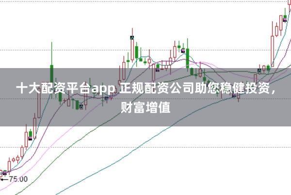 十大配资平台app 正规配资公司助您稳健投资，财富增值