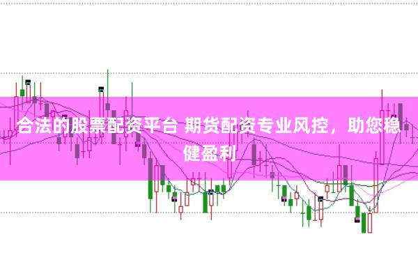 合法的股票配资平台 期货配资专业风控，助您稳健盈利