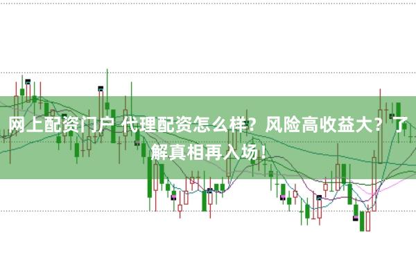 网上配资门户 代理配资怎么样？风险高收益大？了解真相再入场！