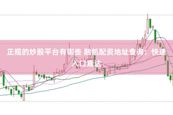 正规的炒股平台有哪些 融凯配资地址查询：快速入口直达
