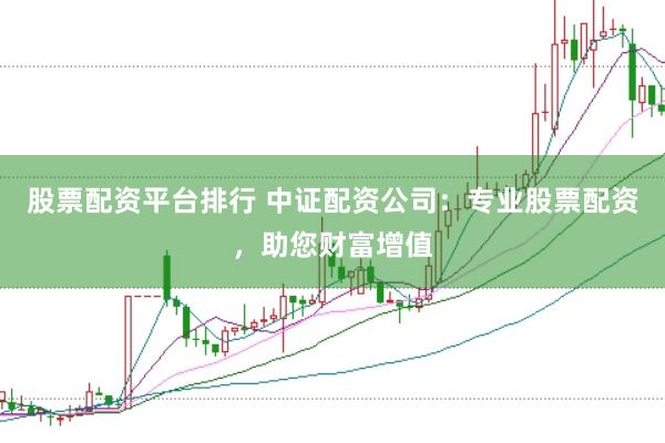 股票配资平台排行 中证配资公司:专业股票配资,助您财富增值