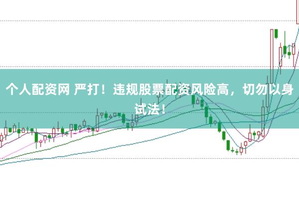 个人配资网 严打！违规股票配资风险高，切勿以身试法！
