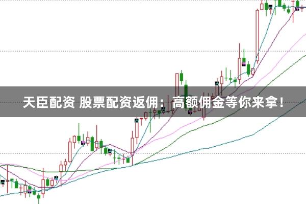天臣配资 股票配资返佣：高额佣金等你来拿！