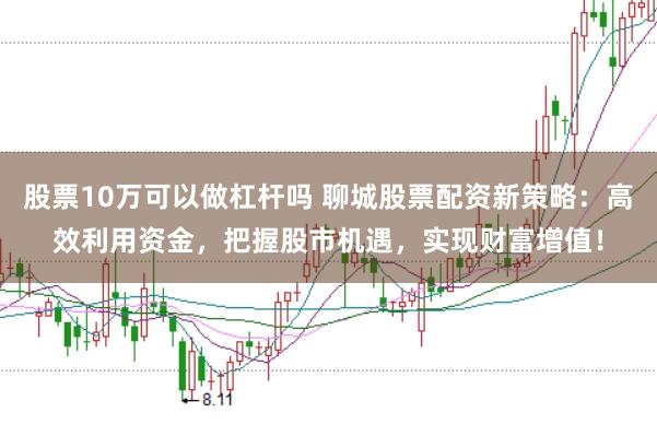 股票10万可以做杠杆吗 聊城股票配资新策略：高效利用资金，把握股市机遇，实现财富增值！