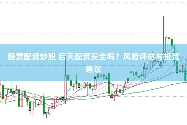 股票配资炒股 启天配资安全吗？风险评估与投资建议