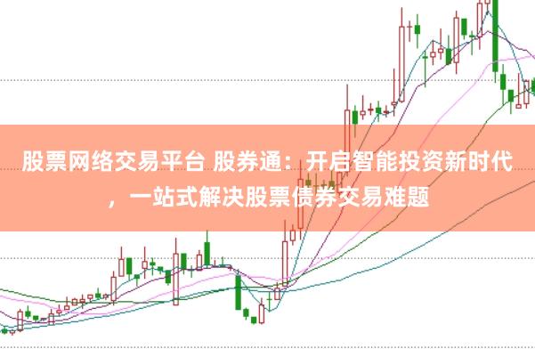 股票网络交易平台 股券通：开启智能投资新时代，一站式解决股票债券交易难题