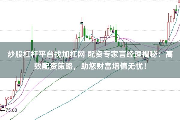 炒股杠杆平台找加杠网 配资专家言经理揭秘：高效配资策略，助您财富增值无忧！